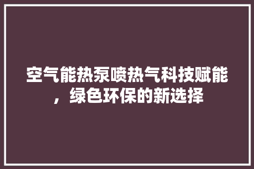 空气能热泵喷热气科技赋能，绿色环保的新选择 家电维护