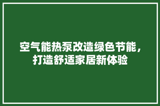 空气能热泵改造绿色节能，打造舒适家居新体验 翻新改色