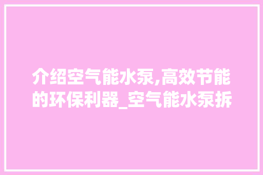 介绍空气能水泵,高效节能的环保利器_空气能水泵拆解视频 介绍空气能水泵,高效节能的环保利器_空气能水泵拆解视频 清洁保养