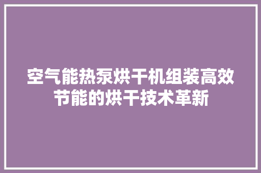 空气能热泵烘干机组装高效节能的烘干技术革新 局部翻新