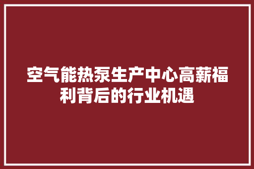 空气能热泵生产中心高薪福利背后的行业机遇 装修设计