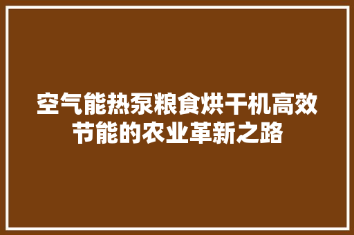 空气能热泵粮食烘干机高效节能的农业革新之路 翻新改色