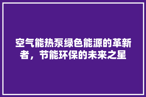 空气能热泵绿色能源的革新者，节能环保的未来之星 局部翻新