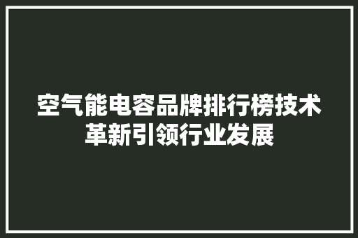 空气能电容品牌排行榜技术革新引领行业发展 装修设计