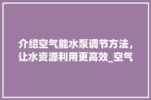 介绍空气能水泵调节方法，让水资源利用更高效_空气能水泵调节方法 介绍空气能水泵调节方法，让水资源利用更高效_空气能水泵调节方法 装修设计