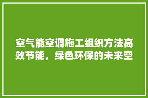 空气能空调施工组织方法高效节能，绿色环保的未来空调系统 热水器