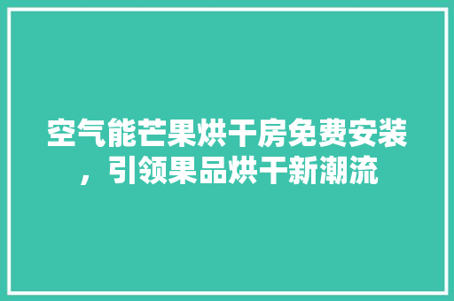 空气能芒果烘干房免费安装，引领果品烘干新潮流 装修设计
