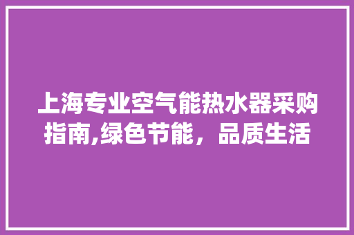 上海专业空气能热水器采购指南,绿色节能，品质生活新选择_上海专业空气能热水器采购 上海专业空气能热水器采购指南,绿色节能，品质生活新选择_上海专业空气能热水器采购 灯具安装