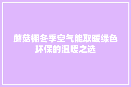 蘑菇棚冬季空气能取暖绿色环保的温暖之选 贴膜