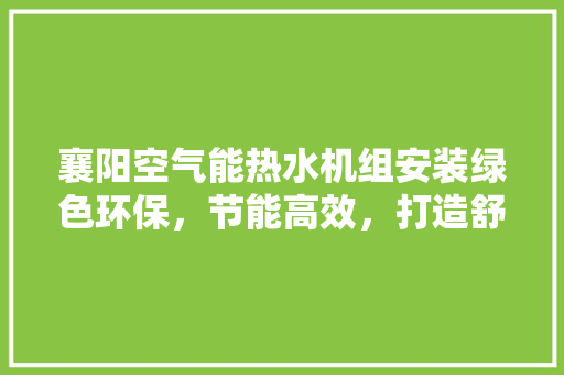 襄阳空气能热水机组安装绿色环保，节能高效，打造舒适生活 局部翻新