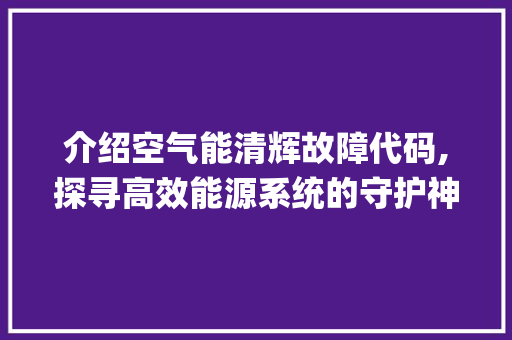 介绍空气能清辉故障代码,探寻高效能源系统的守护神_空气能清辉故障代码 介绍空气能清辉故障代码,探寻高效能源系统的守护神_空气能清辉故障代码 水电维修