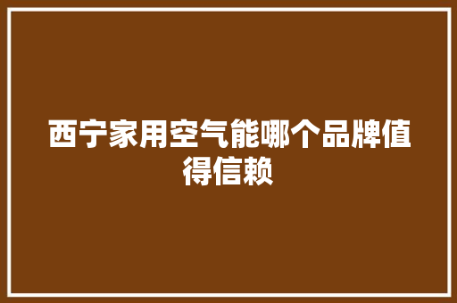 西宁家用空气能哪个品牌值得信赖 翻新改色