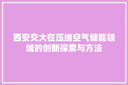 西安交大在压缩空气储能领域的创新探索与方法 翻新改色