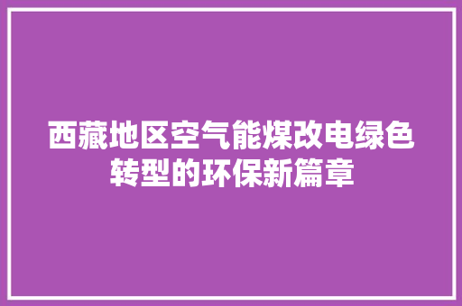 西藏地区空气能煤改电绿色转型的环保新篇章 旧房改造