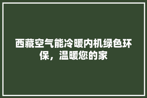 西藏空气能冷暖内机绿色环保，温暖您的家 家居维修