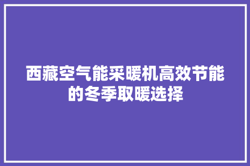 西藏空气能采暖机高效节能的冬季取暖选择 洁具维修