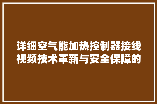 详细空气能加热控制器接线视频技术革新与安全保障的完美结合 贴膜