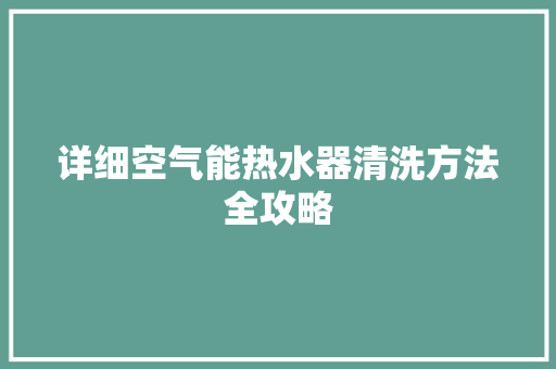 详细空气能热水器清洗方法全攻略 家居维修