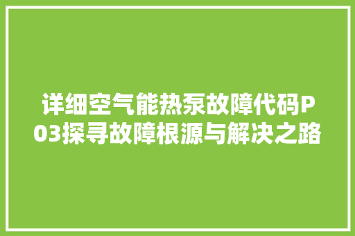 详细空气能热泵故障代码P03探寻故障根源与解决之路 旧房改造