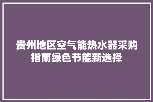贵州地区空气能热水器采购指南绿色节能新选择 洁具维修