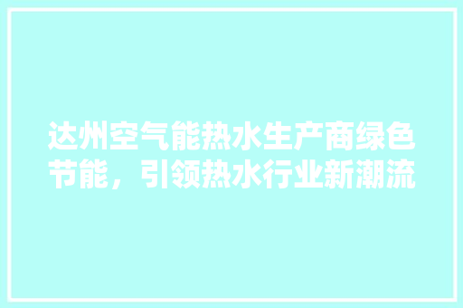达州空气能热水生产商绿色节能，引领热水行业新潮流 清洁保养