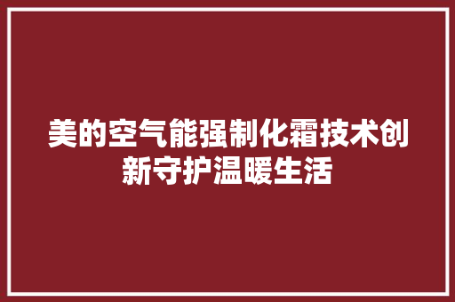 美的空气能强制化霜技术创新守护温暖生活 冰箱