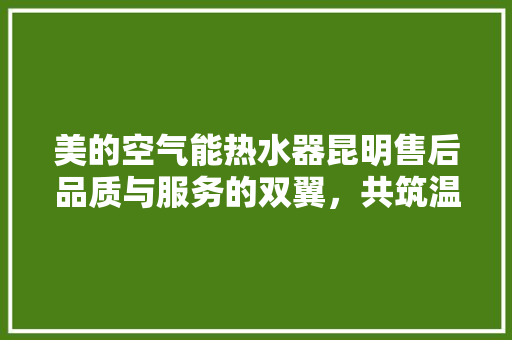 美的空气能热水器昆明售后品质与服务的双翼，共筑温暖生活 家电维护