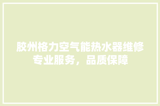 胶州格力空气能热水器维修专业服务，品质保障 家居维修
