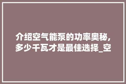 介绍空气能泵的功率奥秘,多少千瓦才是最佳选择_空气能泵多少kw 介绍空气能泵的功率奥秘,多少千瓦才是最佳选择_空气能泵多少kw 洁具维修