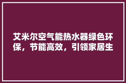 艾米尔空气能热水器绿色环保，节能高效，引领家居生活新风尚 装修设计