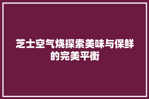 芝士空气烧探索美味与保鲜的完美平衡 家居维修