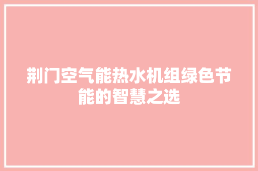 荆门空气能热水机组绿色节能的智慧之选 家居维修