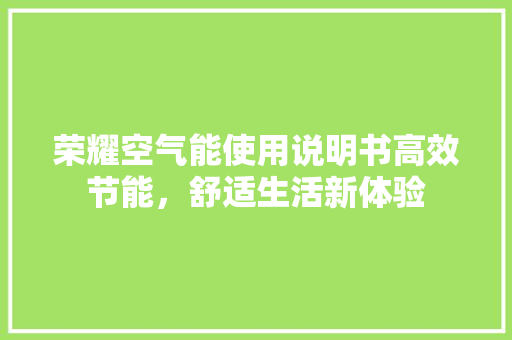荣耀空气能使用说明书高效节能，舒适生活新体验 热水器