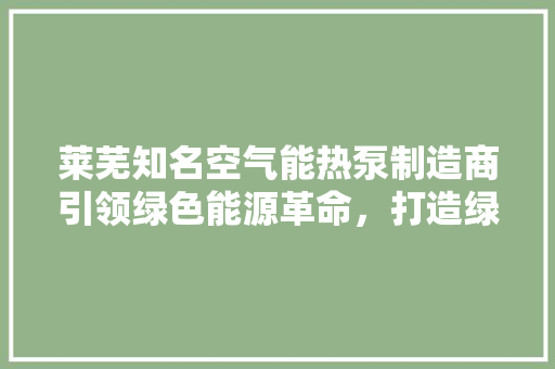 莱芜知名空气能热泵制造商引领绿色能源革命，打造绿色生活新篇章 装修设计