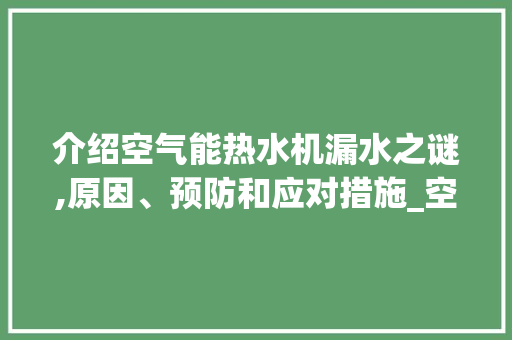 介绍空气能热水机漏水之谜,原因、预防和应对措施_空气能热水机漏水 介绍空气能热水机漏水之谜,原因、预防和应对措施_空气能热水机漏水 洁具维修