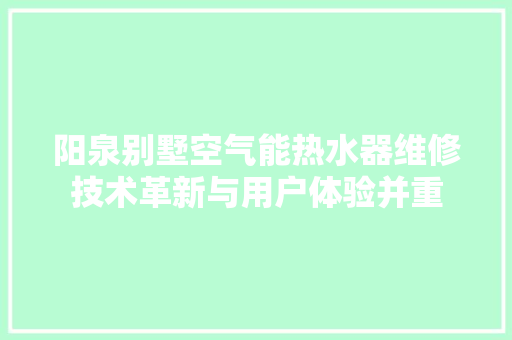 阳泉别墅空气能热水器维修技术革新与用户体验并重 贴膜 阳泉别墅空气能热水器维修技术革新与用户体验并重 贴膜