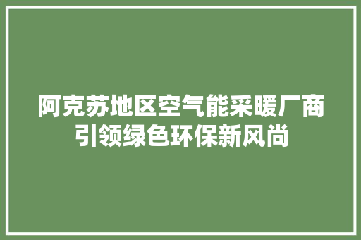 阿克苏地区空气能采暖厂商引领绿色环保新风尚 洁具维修