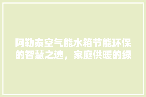 阿勒泰空气能水箱节能环保的智慧之选，家庭供暖的绿色守护者 水电维修