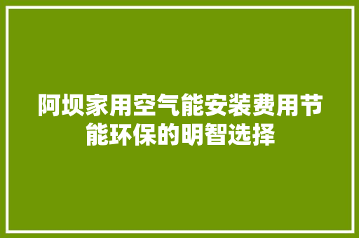 阿坝家用空气能安装费用节能环保的明智选择 热水器