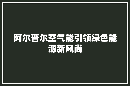 阿尔普尔空气能引领绿色能源新风尚 空调