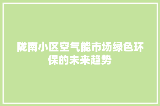 陇南小区空气能市场绿色环保的未来趋势 家居维修