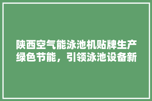 陕西空气能泳池机贴牌生产绿色节能，引领泳池设备新潮流 家电维护