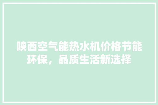 陕西空气能热水机价格节能环保，品质生活新选择 装修设计