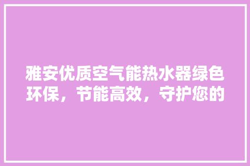 雅安优质空气能热水器绿色环保，节能高效，守护您的美好生活 翻新改色