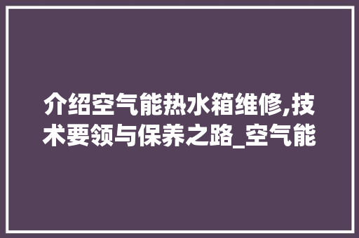 介绍空气能热水箱维修,技术要领与保养之路_空气能热水箱维修 介绍空气能热水箱维修,技术要领与保养之路_空气能热水箱维修 龙头管件