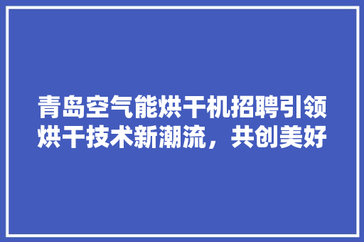 青岛空气能烘干机招聘引领烘干技术新潮流，共创美好未来 家具修理