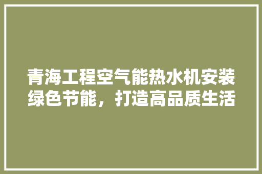 青海工程空气能热水机安装绿色节能，打造高品质生活 贴膜