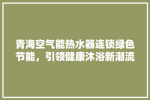 青海空气能热水器连锁绿色节能，引领健康沐浴新潮流 装修设计