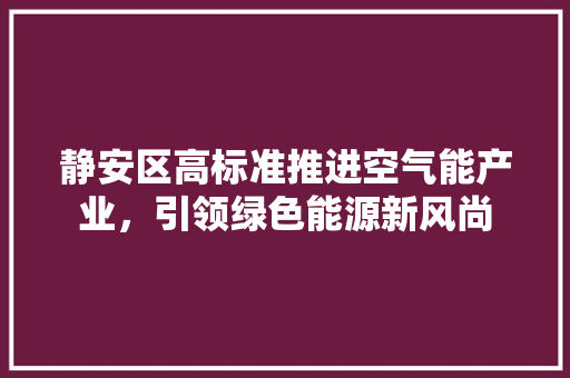 静安区高标准推进空气能产业，引领绿色能源新风尚 家电维护