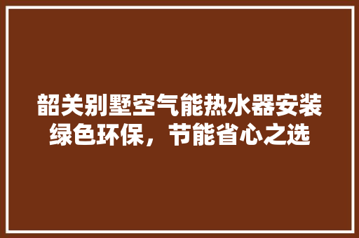 韶关别墅空气能热水器安装绿色环保，节能省心之选 空调